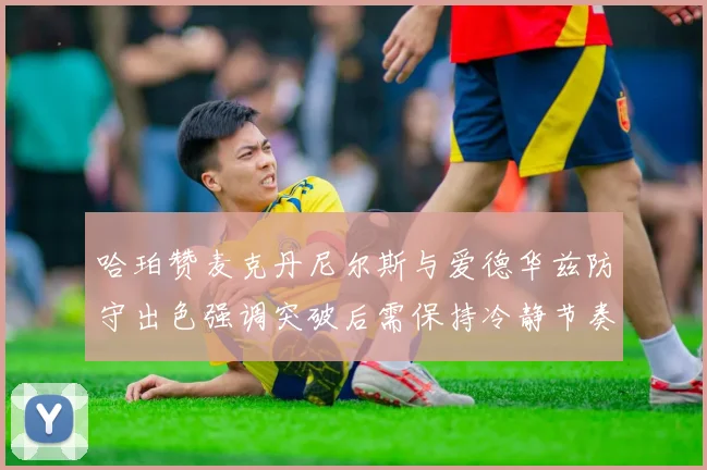 哈珀赞麦克丹尼尔斯与爱德华兹防守出色强调突破后需保持冷静节奏