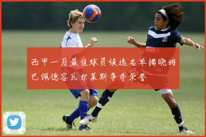 西甲一月最佳球员候选名单揭晓姆巴佩德容瓦尔莱斯争夺荣誉