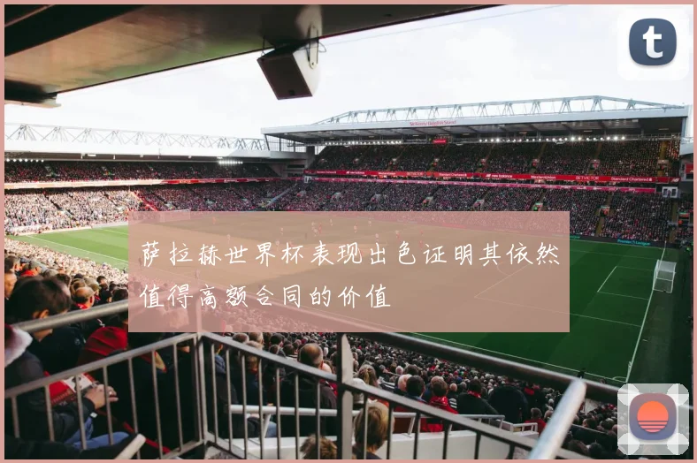 萨拉赫世界杯表现出色证明其依然值得高额合同的价值