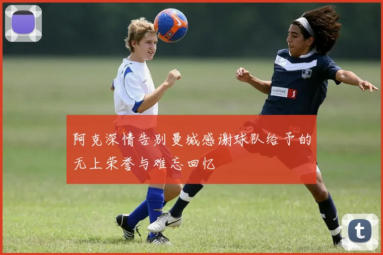 阿克深情告别曼城感谢球队给予的无上荣誉与难忘回忆