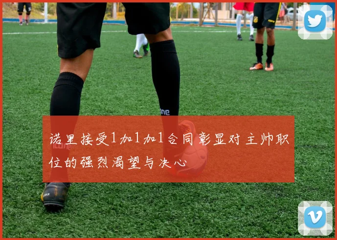 诺里接受1加1加1合同彰显对主帅职位的强烈渴望与决心