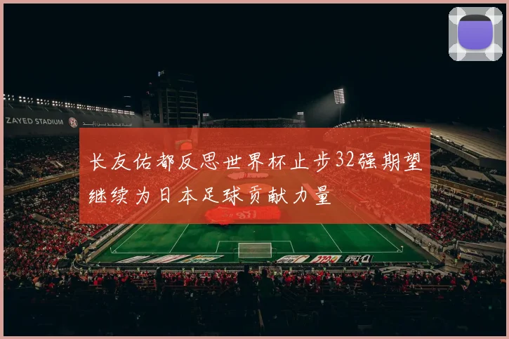 长友佑都反思世界杯止步32强期望继续为日本足球贡献力量
