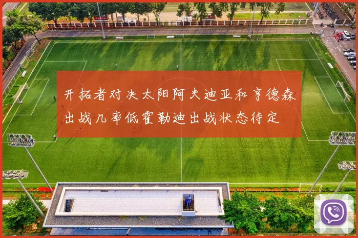 开拓者对决太阳阿夫迪亚和亨德森出战几率低霍勒迪出战状态待定