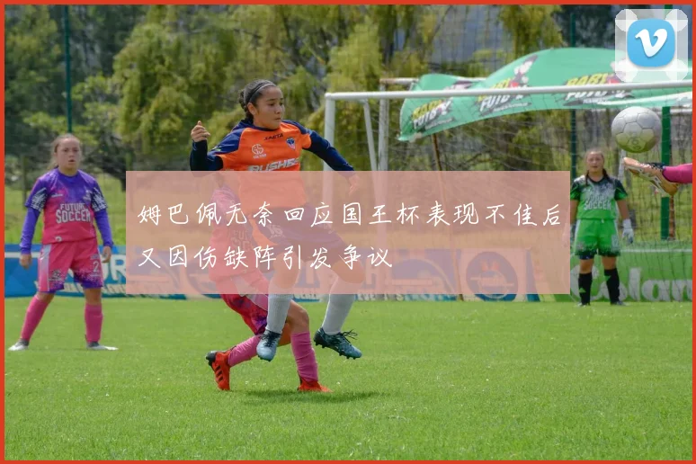 姆巴佩无奈回应国王杯表现不佳后又因伤缺阵引发争议
