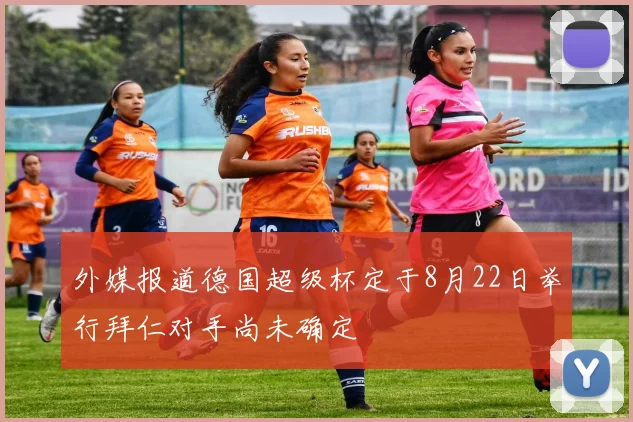外媒报道德国超级杯定于8月22日举行拜仁对手尚未确定