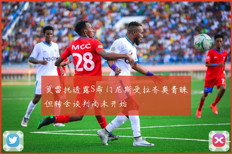 莫雷托透露S希门尼斯受拉齐奥青睐但转会谈判尚未开始