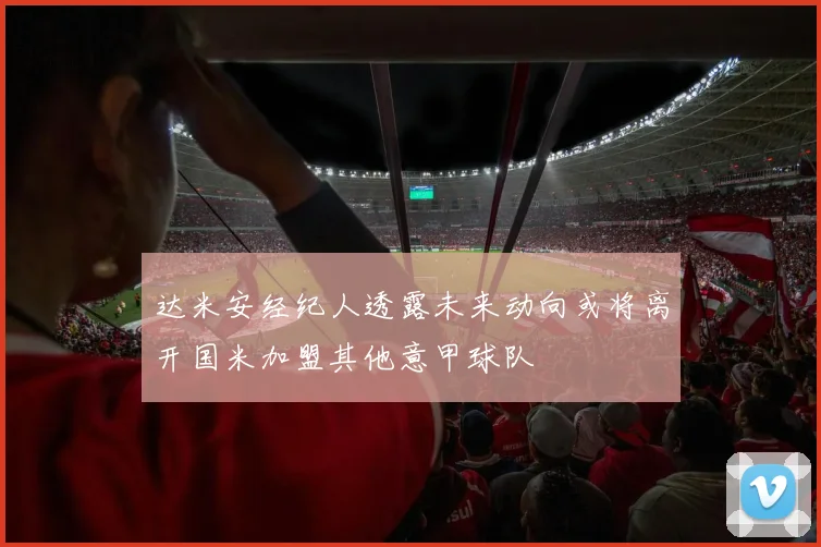 达米安经纪人透露未来动向或将离开国米加盟其他意甲球队
