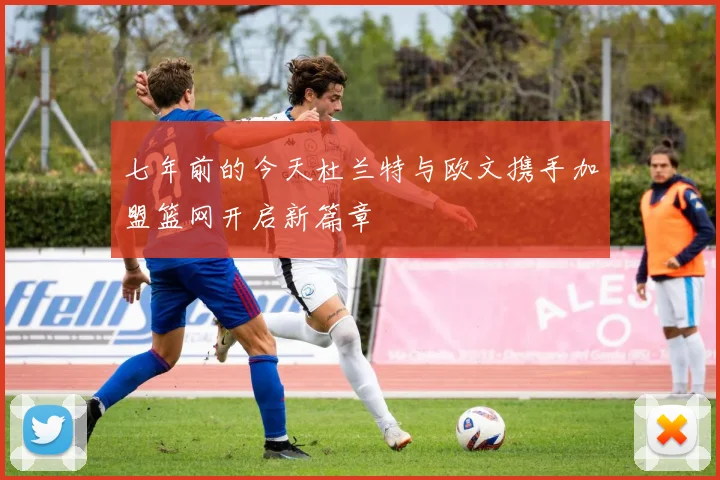 七年前的今天杜兰特与欧文携手加盟篮网开启新篇章