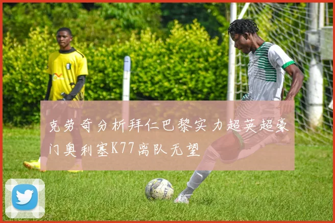 克劳奇分析拜仁巴黎实力超英超豪门奥利塞K77离队无望