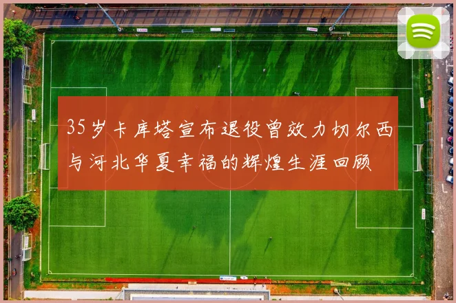 35岁卡库塔宣布退役曾效力切尔西与河北华夏幸福的辉煌生涯回顾