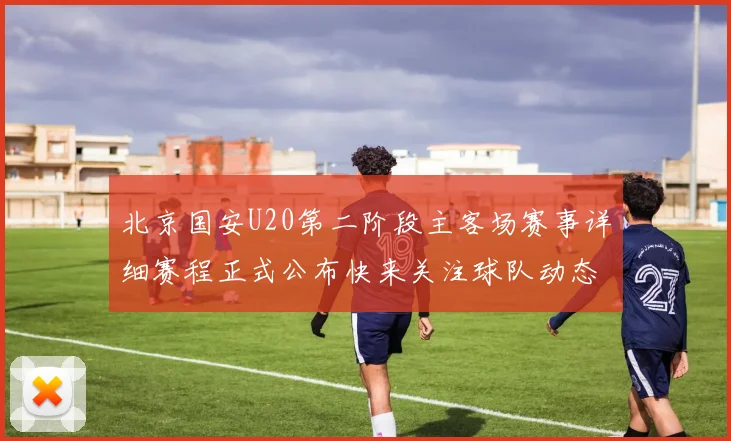 北京国安U20第二阶段主客场赛事详细赛程正式公布快来关注球队动态