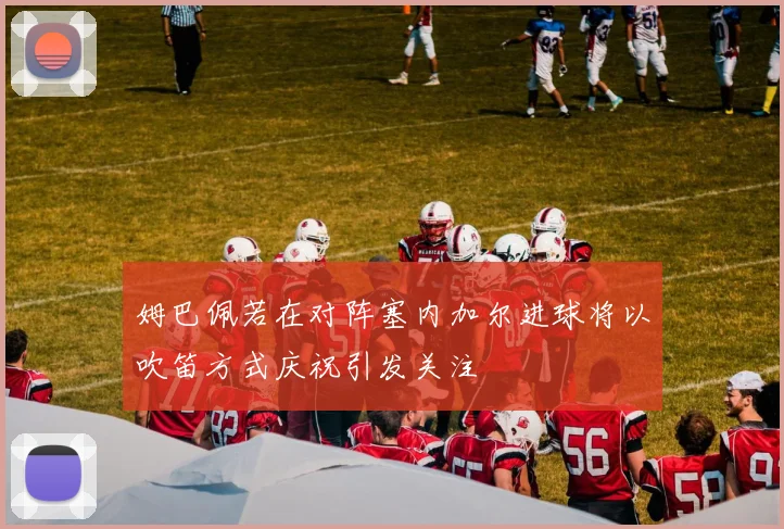 姆巴佩若在对阵塞内加尔进球将以吹笛方式庆祝引发关注