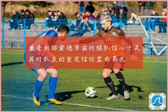 康奈利称爱德华兹对球队信心十足其对队友的坚定信任显而易见
