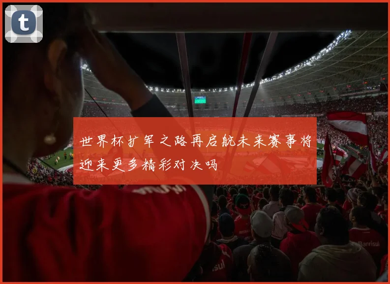 世界杯扩军之路再启航未来赛事将迎来更多精彩对决吗