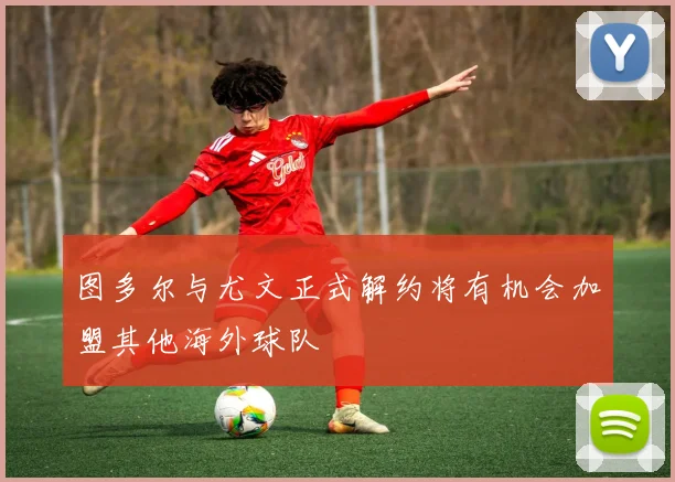 图多尔与尤文正式解约将有机会加盟其他海外球队