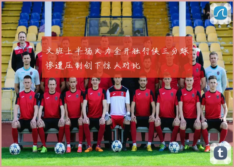 文班上半场火力全开独行侠三分球惨遭压制创下惊人对比