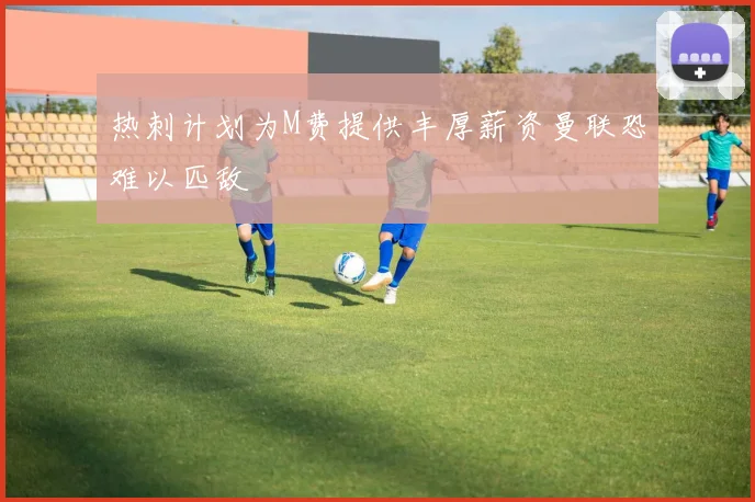 热刺计划为M费提供丰厚薪资曼联恐难以匹敌