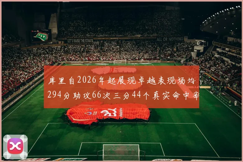 库里自2026年起展现卓越表现场均294分助攻66次三分44个真实命中率高达637