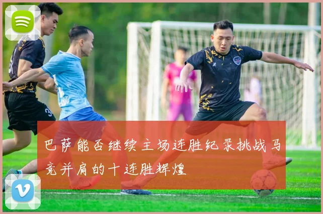 巴萨能否继续主场连胜纪录挑战马竞并肩的十连胜辉煌