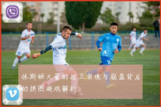 休斯顿火箭的控卫困境与崩盘背后的拼图游戏解析