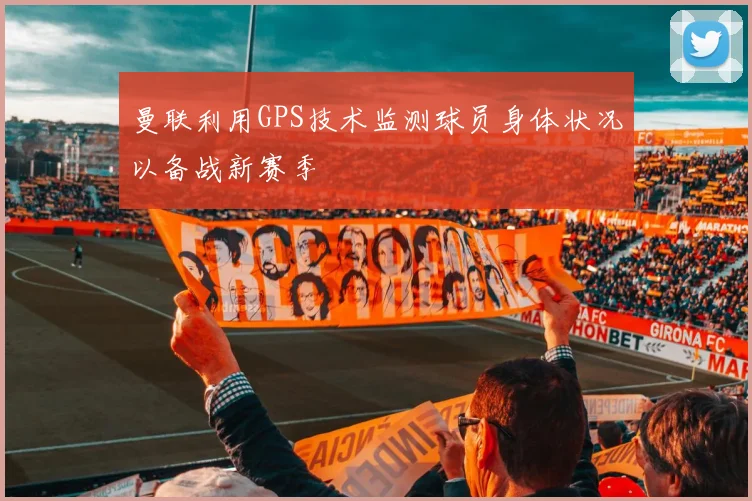 曼联利用GPS技术监测球员身体状况以备战新赛季