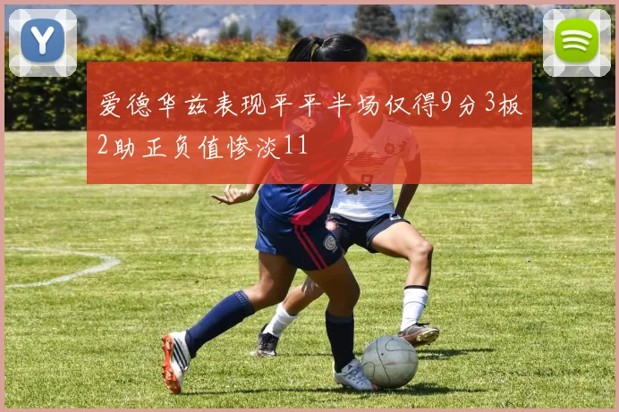 爱德华兹表现平平半场仅得9分3板2助正负值惨淡11