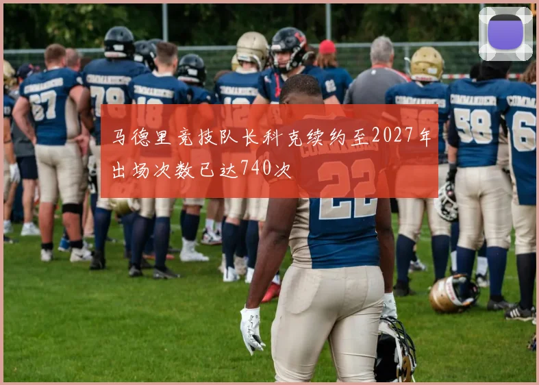马德里竞技队长科克续约至2027年出场次数已达740次