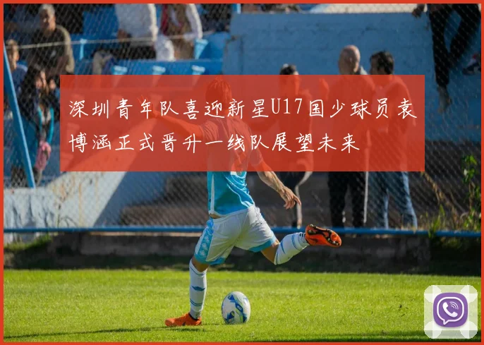 深圳青年队喜迎新星U17国少球员袁博涵正式晋升一线队展望未来