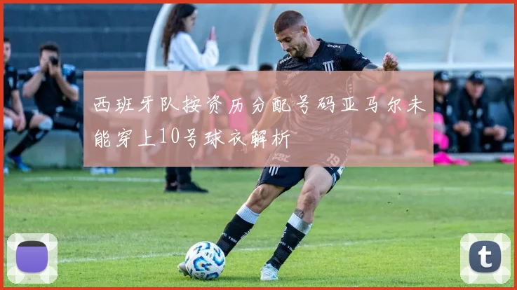 西班牙队按资历分配号码亚马尔未能穿上10号球衣解析