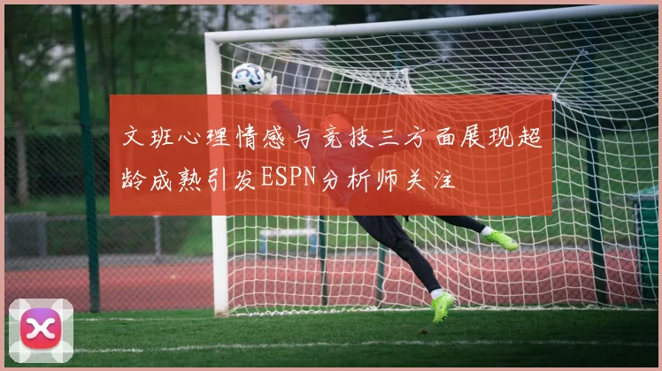 文班心理情感与竞技三方面展现超龄成熟引发ESPN分析师关注