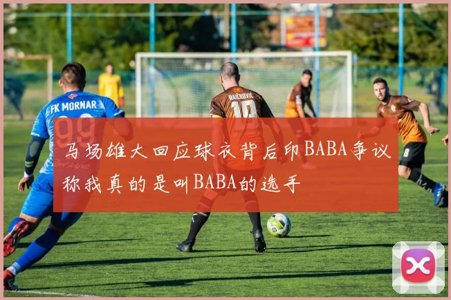 马场雄大回应球衣背后印BABA争议称我真的是叫BABA的选手