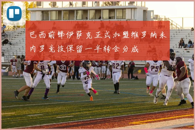 巴西前锋伊萨克正式加盟维罗纳米内罗竞技保留一半转会分成
