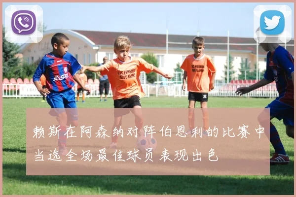 赖斯在阿森纳对阵伯恩利的比赛中当选全场最佳球员表现出色