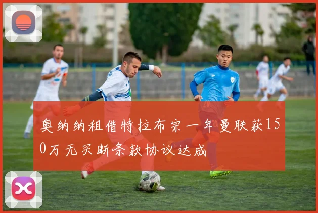 奥纳纳租借特拉布宗一年曼联获150万无买断条款协议达成