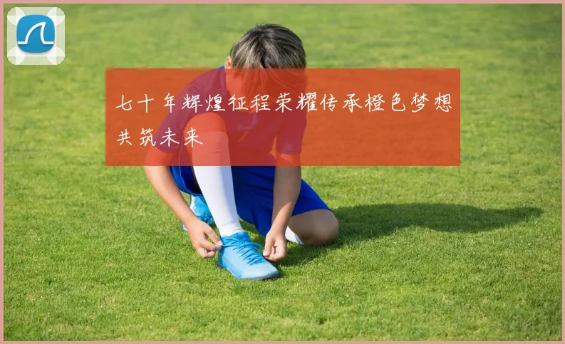 七十年辉煌征程荣耀传承橙色梦想共筑未来