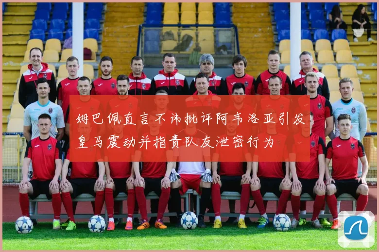 姆巴佩直言不讳批评阿韦洛亚引发皇马震动并指责队友泄密行为