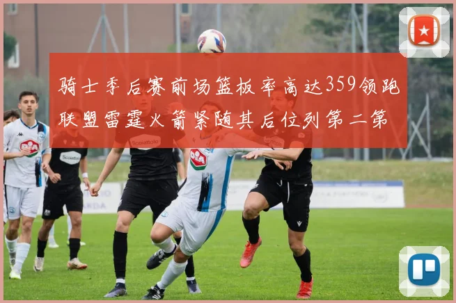 骑士季后赛前场篮板率高达359领跑联盟雷霆火箭紧随其后位列第二第三